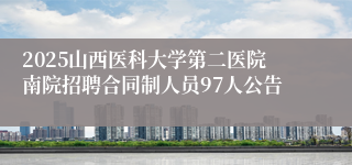 2025山西医科大学第二医院南院招聘合同制人员97人公告