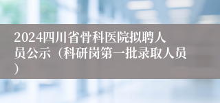 2024四川省骨科医院拟聘人员公示（科研岗第一批录取人员）