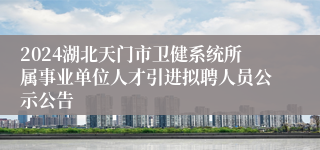 2024湖北天门市卫健系统所属事业单位人才引进拟聘人员公示公告 