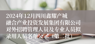 2024年12月四川鑫耀产城融合产业投资发展集团有限公司对外招聘管理人员及专业人员拟录用人员名单公示（第二批）