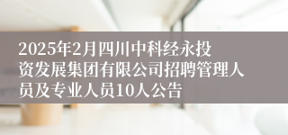2025年2月四川中科经永投资发展集团有限公司招聘管理人员及专业人员10人公告