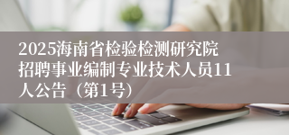 2025海南省检验检测研究院招聘事业编制专业技术人员11人公告（第1号）