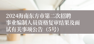 2024海南东方市第二次招聘事业编制人员资格复审结果及面试有关事项公告（5号）