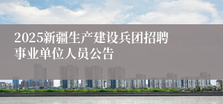 2025新疆生产建设兵团招聘事业单位人员公告