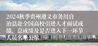 2024秋季贵州遵义市务川自治县赴全国高校引进人才面试成绩、总成绩及是否进入下一环节人员名单公示