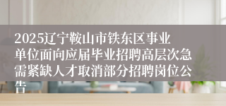 2025辽宁鞍山市铁东区事业单位面向应届毕业招聘高层次急需紧缺人才取消部分招聘岗位公告