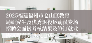 2025福建福州市仓山区教育局研究生及优秀退役运动员专场招聘会面试考核结果及签订就业协议等有关事项通知