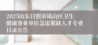 2025山东日照市岚山区卫生健康事业单位急需紧缺人才专业目录公告