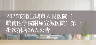 2025安徽宣城市人民医院（皖南医学院附属宣城医院）第一批次招聘36人公告