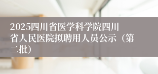 2025四川省医学科学院四川省人民医院拟聘用人员公示（第二批）