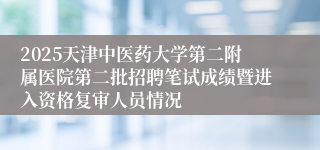 2025天津中医药大学第二附属医院第二批招聘笔试成绩暨进入资格复审人员情况