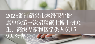 2025浙江绍兴市本级卫生健康单位第一次招聘硕士博士研究生、高级专家和医学类人员159人公告