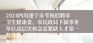 2024四川遂宁市考核招聘市卫生健康委、市民政局下属事业单位高层次和急需紧缺人才第一批体检人员补检结果及聘用考察相关事宜公告
