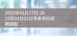 2025年01月27日-2025年02月02日事业单位招聘周报