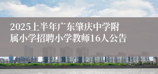 2025上半年广东肇庆中学附属小学招聘小学教师16人公告