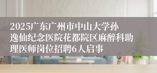 2025广东广州市中山大学孙逸仙纪念医院花都院区麻醉科助理医师岗位招聘6人启事