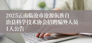 2025云南临沧市沧源佤族自治县科学技术协会招聘编外人员1人公告