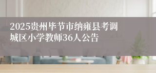 2025贵州毕节市纳雍县考调城区小学教师36人公告