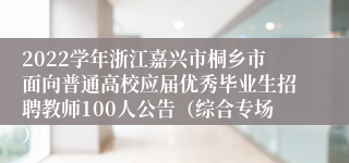 2022学年浙江嘉兴市桐乡市面向普通高校应届优秀毕业生招聘教师100人公告（综合专场）