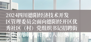 2024四川德阳经济技术开发区管理委员会面向德阳经开区优秀社区（村）党组织书记招聘街道事业单位人员拟聘人员的聘前公示