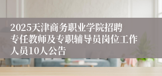 2025天津商务职业学院招聘专任教师及专职辅导员岗位工作人员10人公告