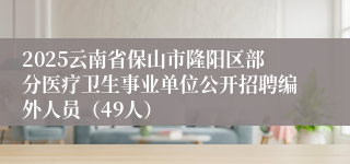 2025云南省保山市隆阳区部分医疗卫生事业单位公开招聘编外人员（49人）