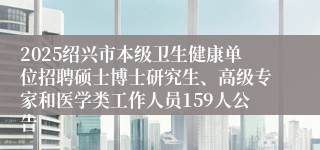 2025绍兴市本级卫生健康单位招聘硕士博士研究生、高级专家和医学类工作人员159人公告