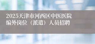 2025天津市河西区中医医院编外岗位（派遣）人员招聘 