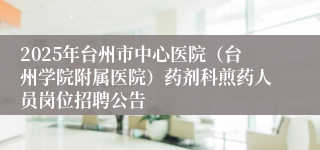 2025年台州市中心医院（台州学院附属医院）药剂科煎药人员岗位招聘公告