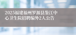 2025福建福州罗源县鉴江中心卫生院招聘编外2人公告