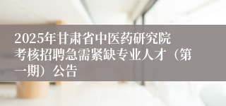 2025年甘肃省中医药研究院考核招聘急需紧缺专业人才（第一期）公告