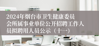 2024年烟台市卫生健康委员会所属事业单位公开招聘工作人员拟聘用人员公示（十一）