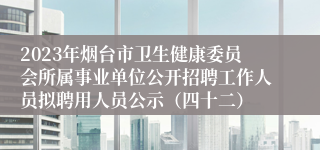 2023年烟台市卫生健康委员会所属事业单位公开招聘工作人员拟聘用人员公示（四十二）