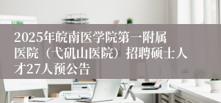 2025年皖南医学院第一附属医院（弋矶山医院）招聘硕士人才27人预公告