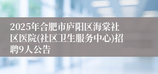 2025年合肥市庐阳区海棠社区医院(社区卫生服务中心)招聘9人公告
