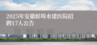 2025年安徽蚌埠水建医院招聘17人公告