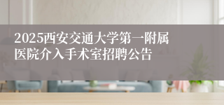 2025西安交通大学第一附属医院介入手术室招聘公告