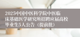 2025中国中医科学院中医临床基础医学研究所招聘应届高校毕业生5人公告（提前批）