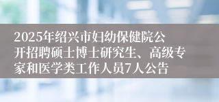 2025年绍兴市妇幼保健院公开招聘硕士博士研究生、高级专家和医学类工作人员7人公告