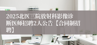 2025北医三院放射科影像诊断医师招聘2人公告【合同制招聘】