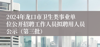 2024年龙口市卫生类事业单位公开招聘工作人员拟聘用人员公示（第三批）