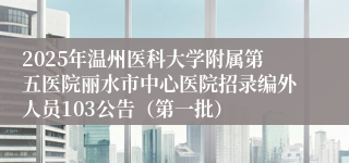 2025年温州医科大学附属第五医院丽水市中心医院招录编外人员103公告（第一批）
