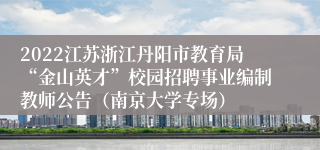 2022江苏浙江丹阳市教育局“金山英才”校园招聘事业编制教师公告（南京大学专场）