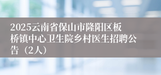 2025云南省保山市隆阳区板桥镇中心卫生院乡村医生招聘公告（2人）