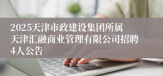 2025天津市政建设集团所属天津汇融商业管理有限公司招聘4人公告