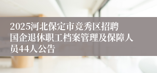 2025河北保定市竞秀区招聘国企退休职工档案管理及保障人员44人公告