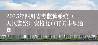 2025年四川省考监狱系统（人民警察）资格复审有关事项通知
