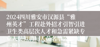 2024四川雅安市汉源县“雅州英才”工程赴外招才引智引进卫生类高层次人才和急需紧缺专业人员拟聘用人员名单公示（第一批）