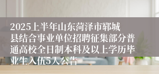 2025上半年山东菏泽市郓城县结合事业单位招聘征集部分普通高校全日制本科及以上学历毕业生入伍5人公告