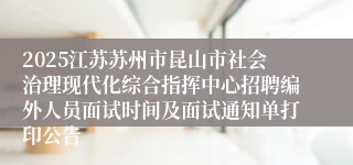 2025江苏苏州市昆山市社会治理现代化综合指挥中心招聘编外人员面试时间及面试通知单打印公告